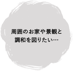 周囲のお家や景観と調和を図りたい…